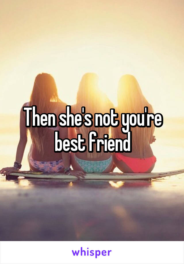 Then she's not you're best friend