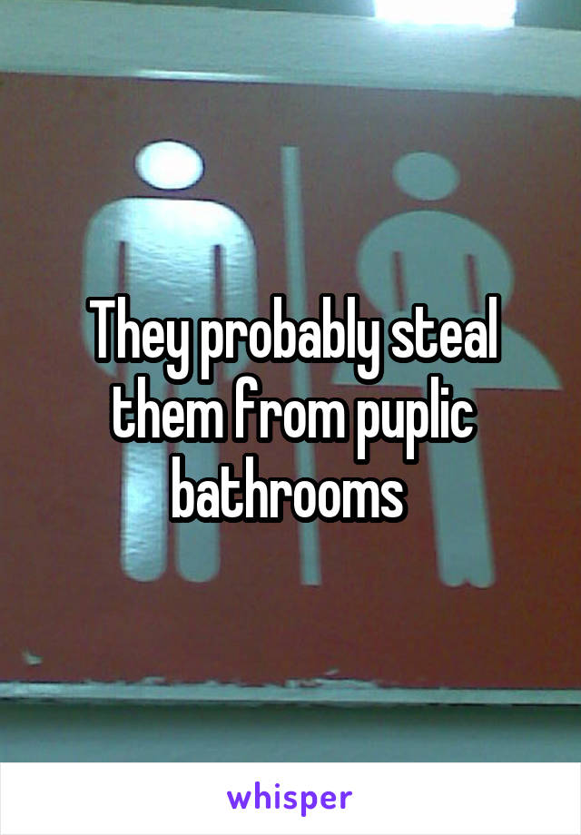 They probably steal them from puplic bathrooms 