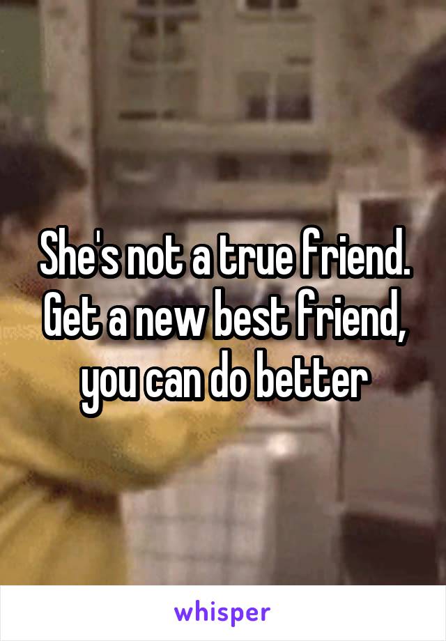 She's not a true friend. Get a new best friend, you can do better