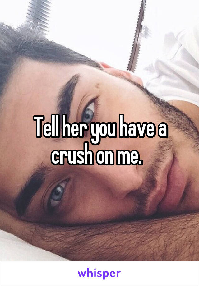 Tell her you have a crush on me.  