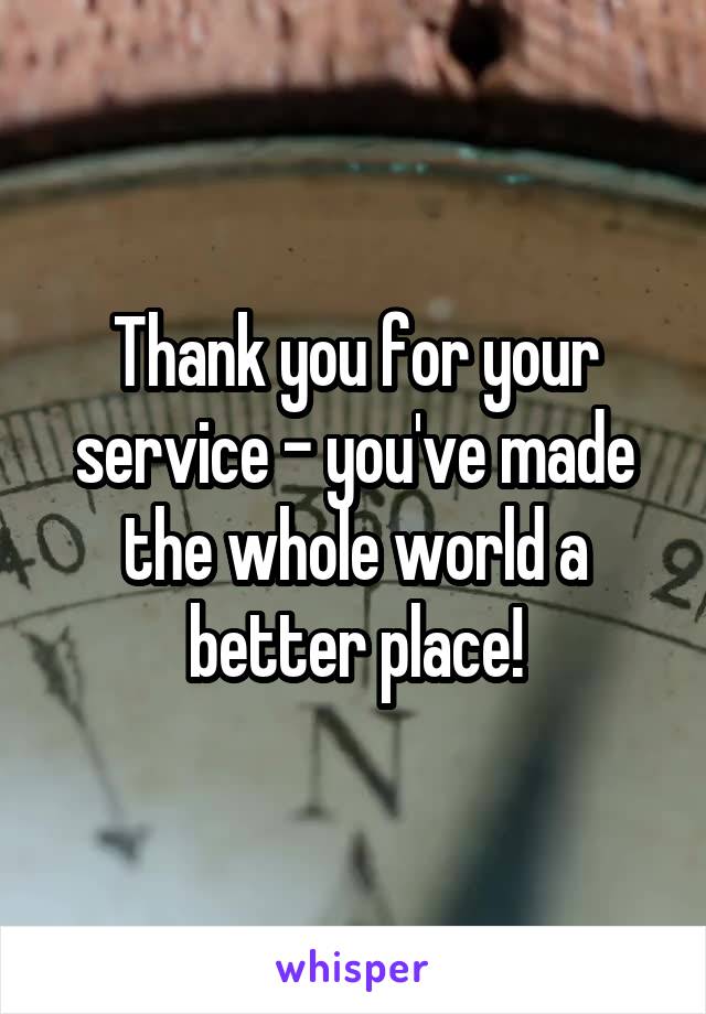 Thank you for your service - you've made the whole world a better place!