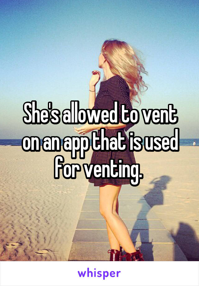 She's allowed to vent on an app that is used for venting. 