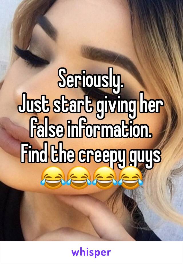 Seriously.
Just start giving her false information.
Find the creepy guys
😂😂😂😂