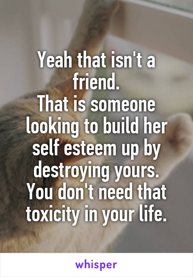 Yeah that isn't a friend.
That is someone looking to build her self esteem up by destroying yours.
You don't need that toxicity in your life.