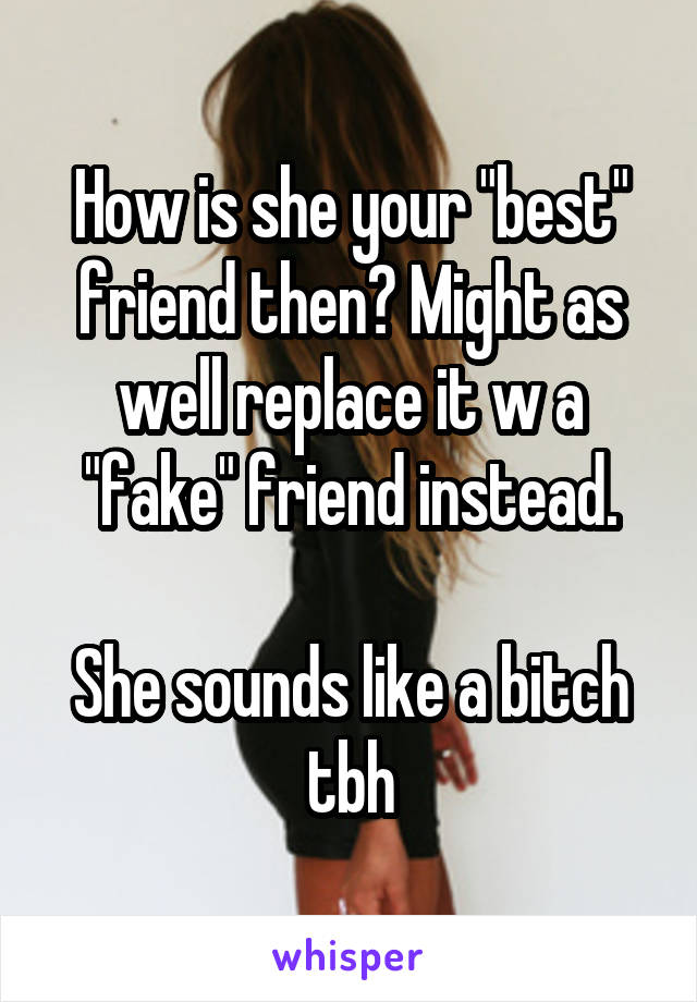 How is she your "best" friend then? Might as well replace it w a "fake" friend instead.

She sounds like a bitch tbh