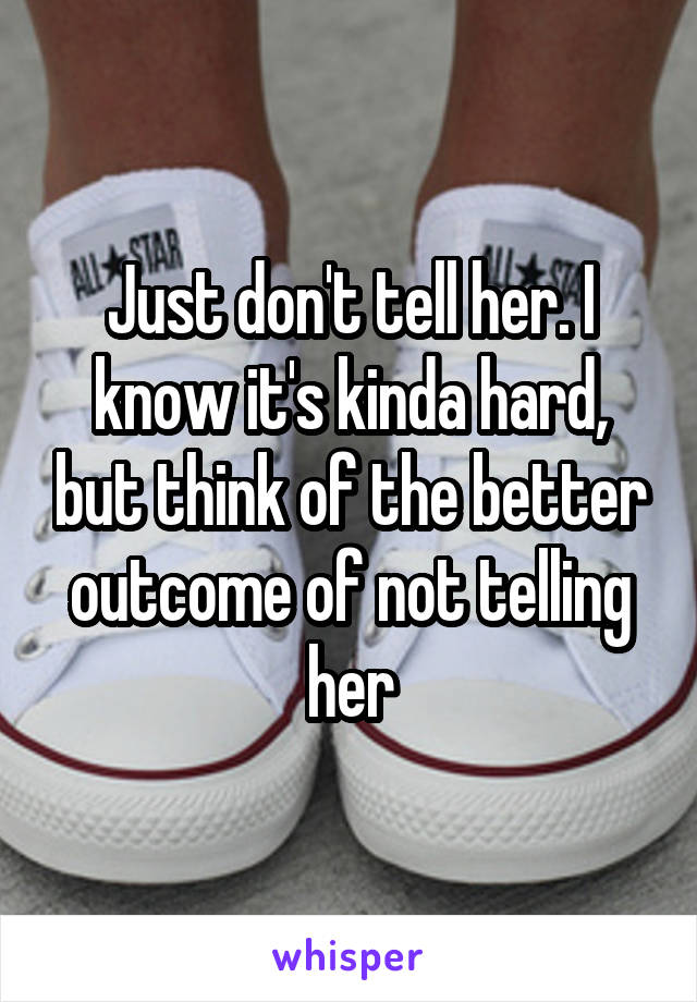 Just don't tell her. I know it's kinda hard, but think of the better outcome of not telling her