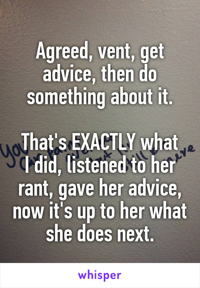 Agreed, vent, get advice, then do something about it.

That's EXACTLY what I did, listened to her rant, gave her advice, now it's up to her what she does next.