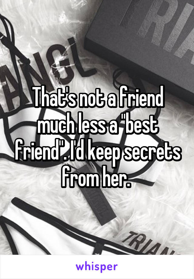 That's not a friend much less a "best friend". I'd keep secrets from her. 