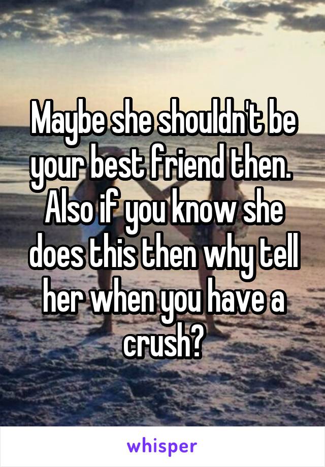 Maybe she shouldn't be your best friend then. 
Also if you know she does this then why tell her when you have a crush?