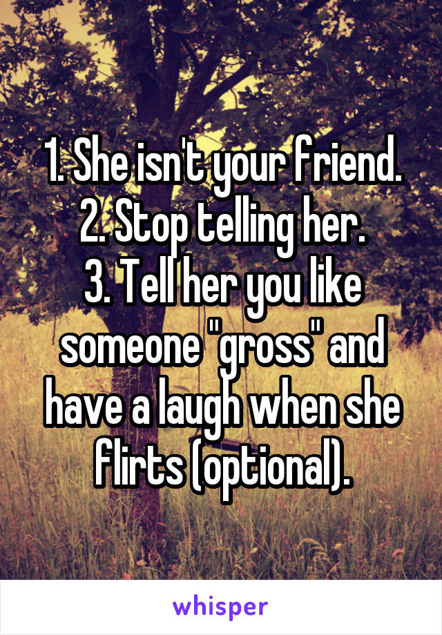 1. She isn't your friend.
2. Stop telling her.
3. Tell her you like someone "gross" and have a laugh when she flirts (optional).