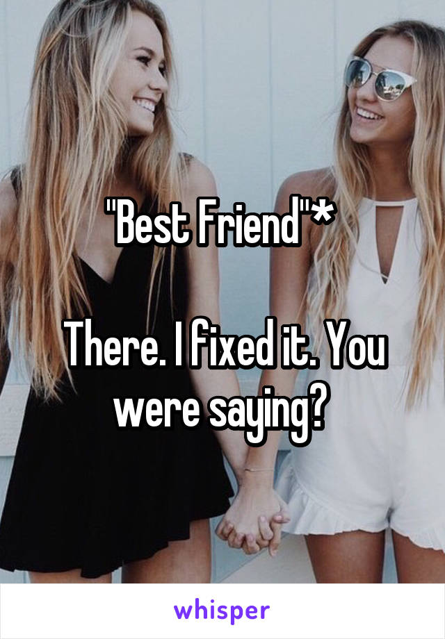 "Best Friend"* 

There. I fixed it. You were saying? 