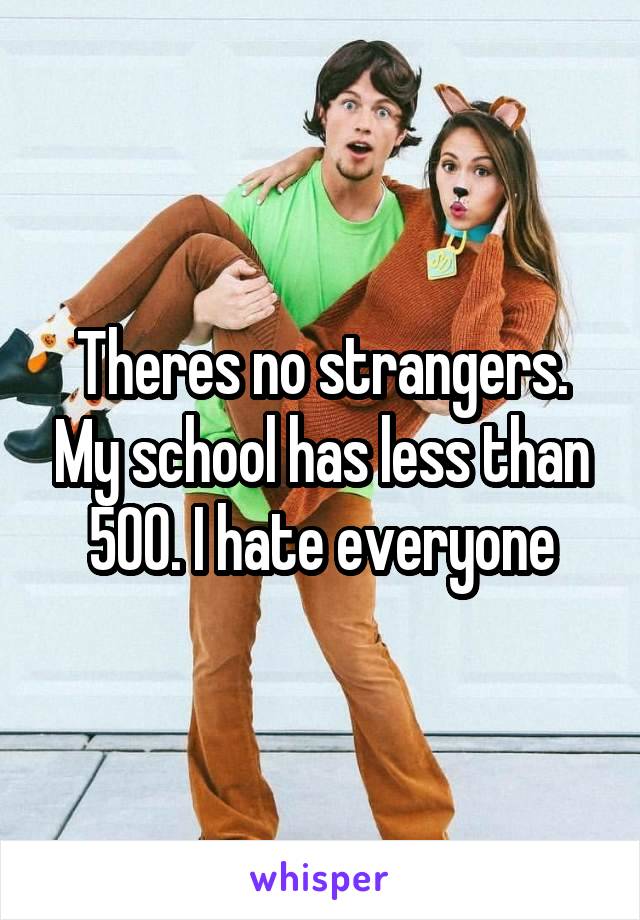 Theres no strangers. My school has less than 500. I hate everyone