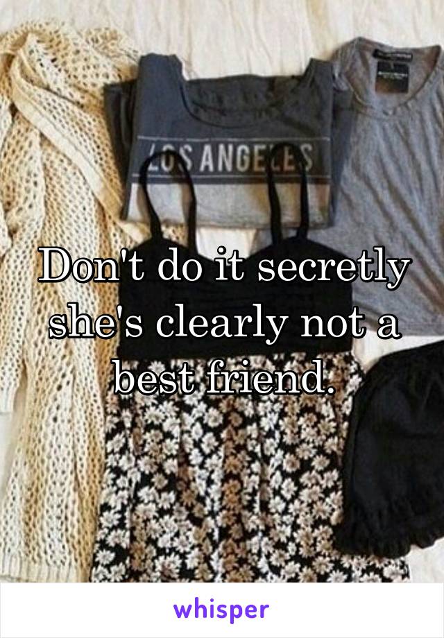 Don't do it secretly she's clearly not a best friend.