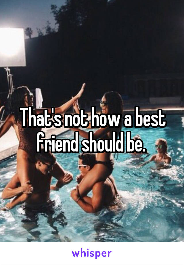 That's not how a best friend should be. 