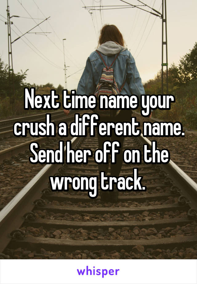 Next time name your crush a different name. Send her off on the wrong track. 