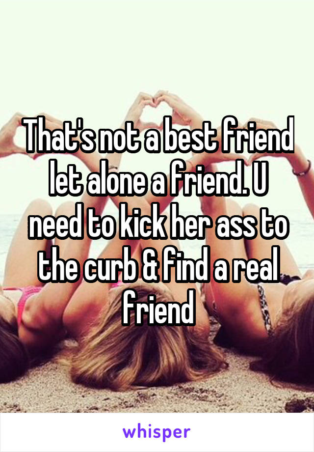 That's not a best friend let alone a friend. U need to kick her ass to the curb & find a real friend