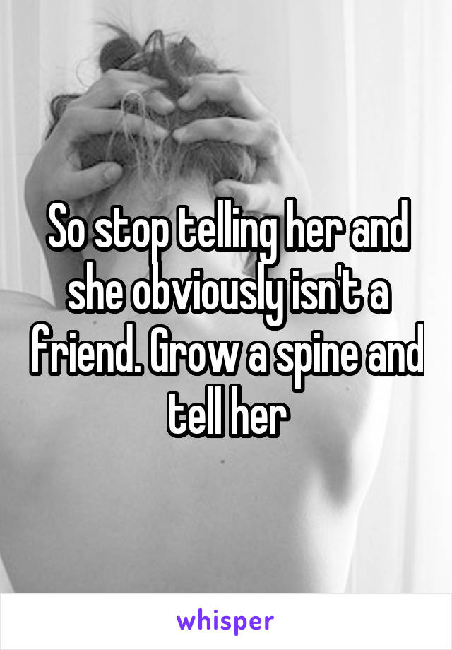 So stop telling her and she obviously isn't a friend. Grow a spine and tell her