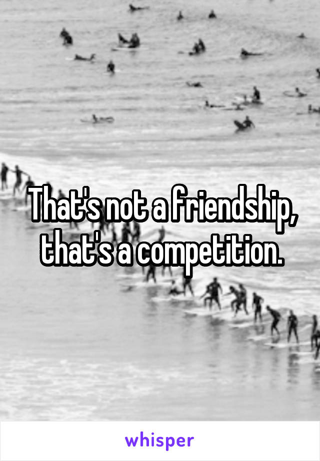 That's not a friendship, that's a competition.