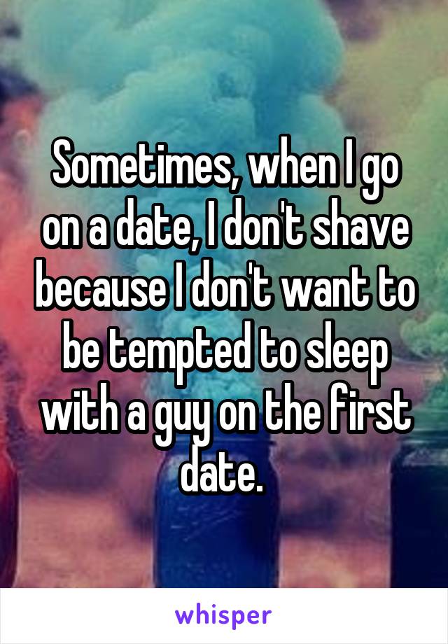 Sometimes, when I go on a date, I don't shave because I don't want to be tempted to sleep with a guy on the first date. 