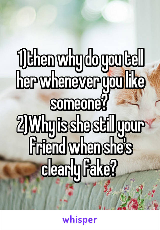 1)then why do you tell her whenever you like someone? 
2)Why is she still your friend when she's clearly fake? 