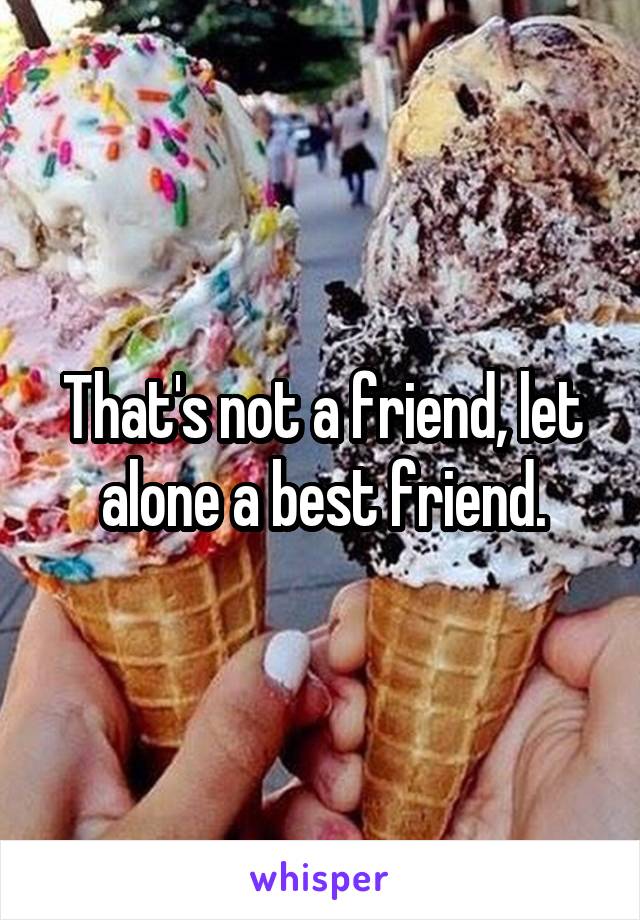 That's not a friend, let alone a best friend.