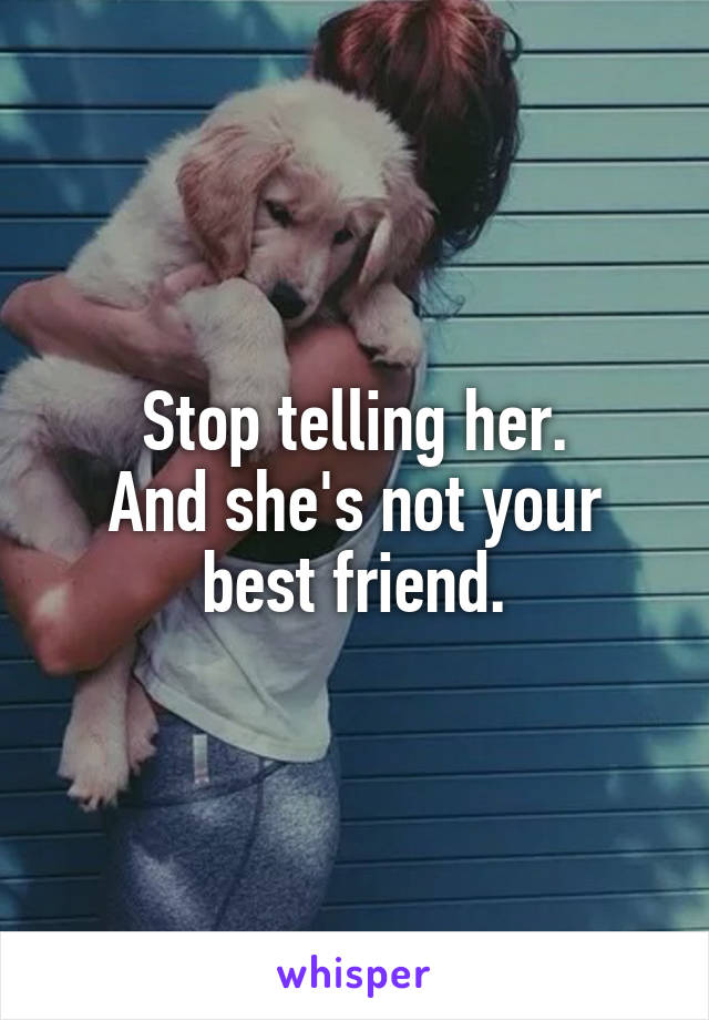 Stop telling her.
And she's not your best friend.