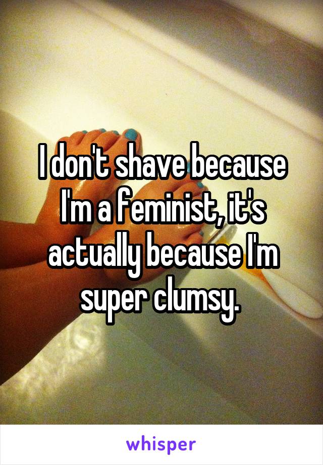 I don't shave because I'm a feminist, it's actually because I'm super clumsy. 