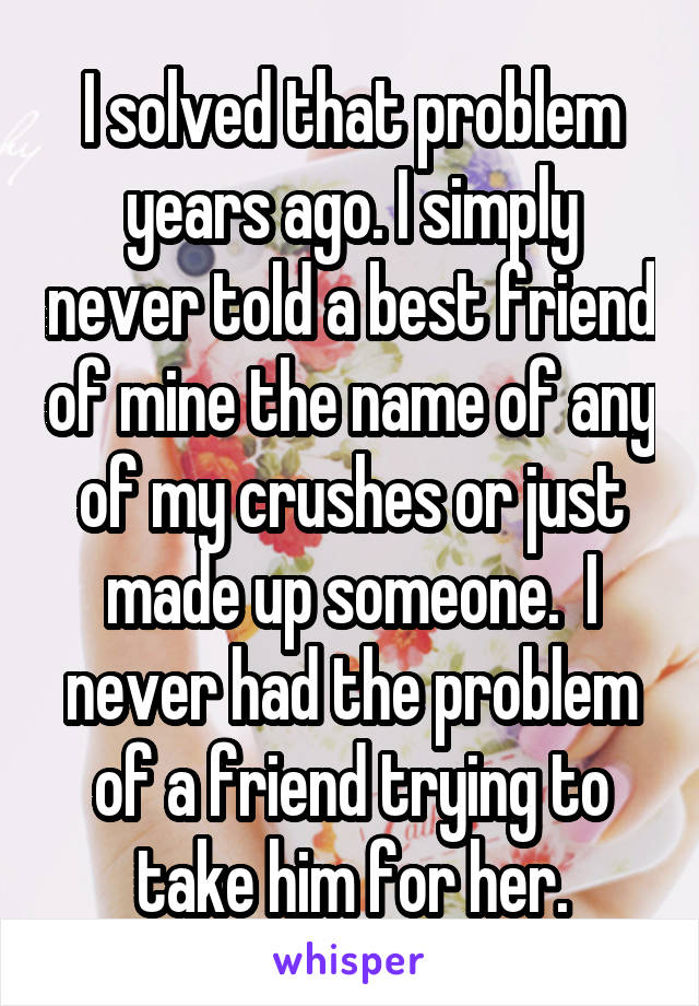 I solved that problem years ago. I simply never told a best friend of mine the name of any of my crushes or just made up someone.  I never had the problem of a friend trying to take him for her.