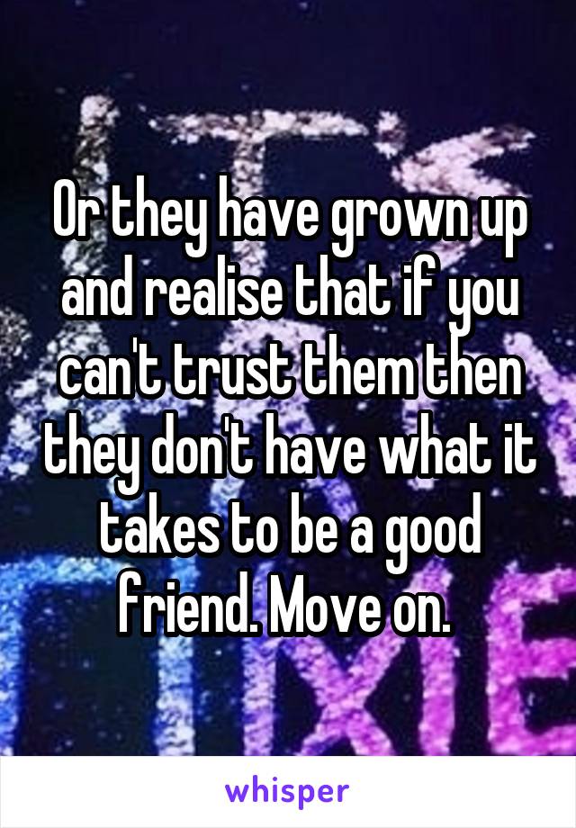 Or they have grown up and realise that if you can't trust them then they don't have what it takes to be a good friend. Move on. 