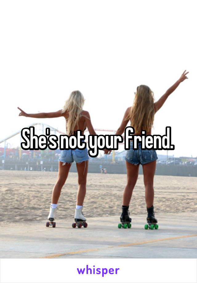 She's not your friend. 