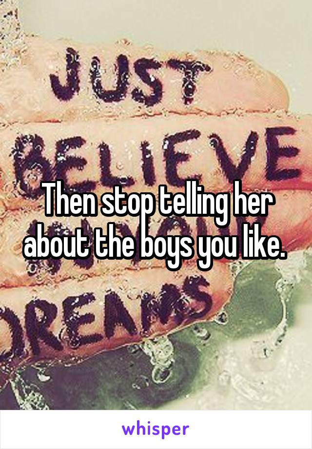 Then stop telling her about the boys you like. 