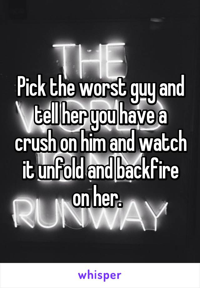 Pick the worst guy and tell her you have a crush on him and watch it unfold and backfire on her.  