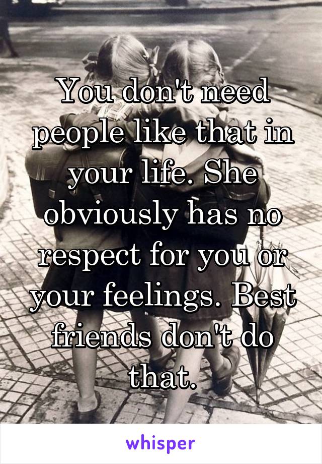 You don't need people like that in your life. She obviously has no respect for you or your feelings. Best friends don't do that.