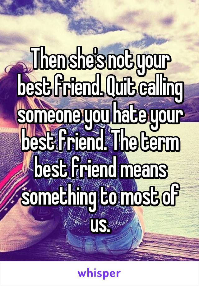 Then she's not your best friend. Quit calling someone you hate your best friend. The term best friend means something to most of us.