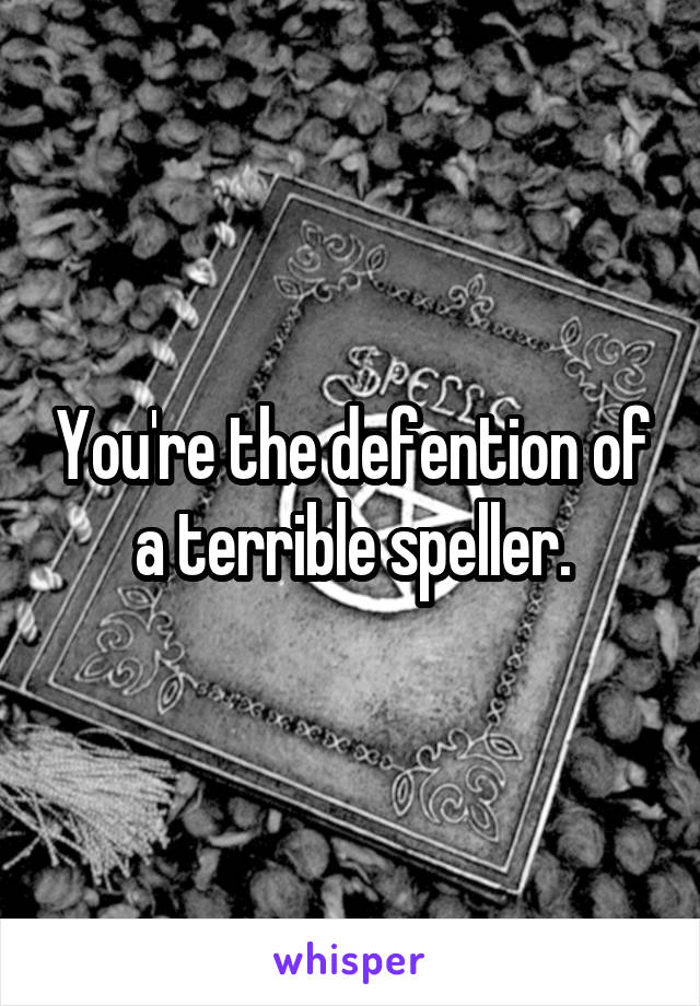 You're the defention of a terrible speller.