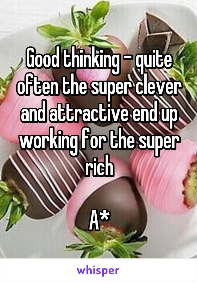 Good thinking - quite often the super clever and attractive end up working for the super rich

A*