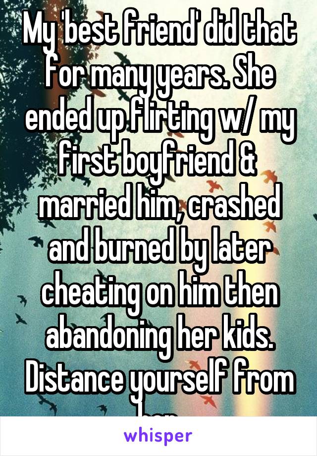 My 'best friend' did that for many years. She ended up flirting w/ my first boyfriend &  married him, crashed and burned by later cheating on him then abandoning her kids. Distance yourself from her.