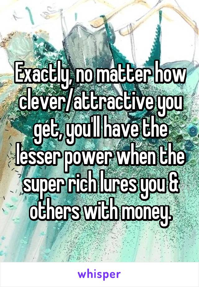 Exactly, no matter how clever/attractive you get, you'll have the lesser power when the super rich lures you & others with money.