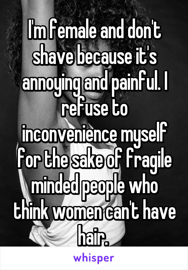 I'm female and don't shave because it's annoying and painful. I refuse to inconvenience myself for the sake of fragile minded people who think women can't have hair. 