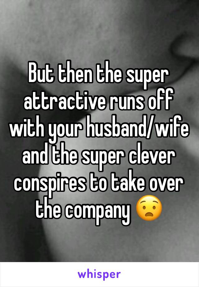 But then the super attractive runs off with your husband/wife and the super clever conspires to take over the company 😧