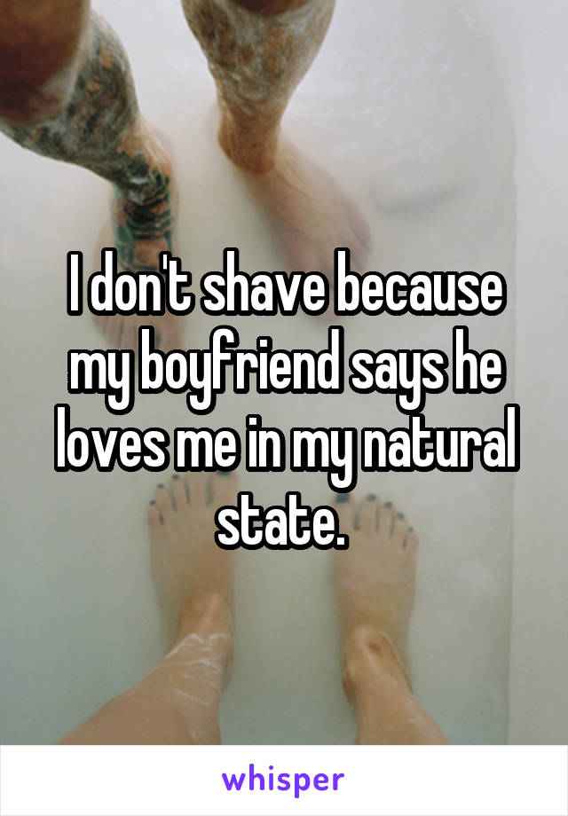 I don't shave because my boyfriend says he loves me in my natural state. 