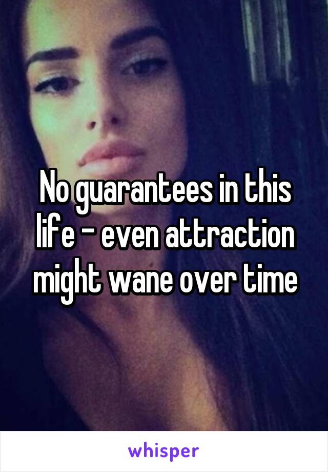 No guarantees in this life - even attraction might wane over time