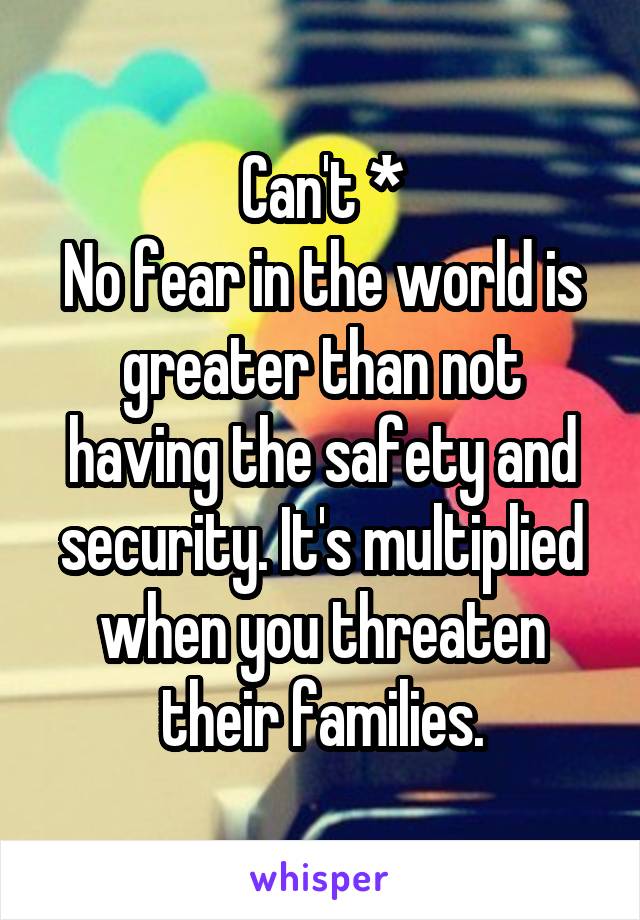Can't *
No fear in the world is greater than not having the safety and security. It's multiplied when you threaten their families.