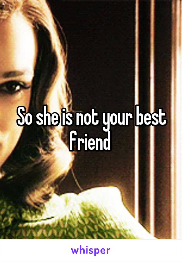 So she is not your best friend 