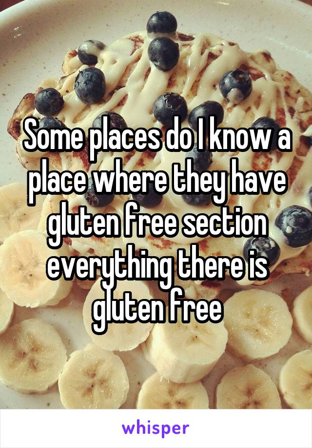 Some places do I know a place where they have gluten free section everything there is gluten free