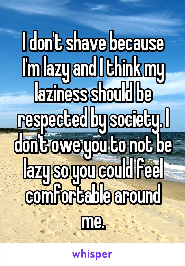 I don't shave because I'm lazy and I think my laziness should be respected by society. I don't owe you to not be lazy so you could feel comfortable around me.