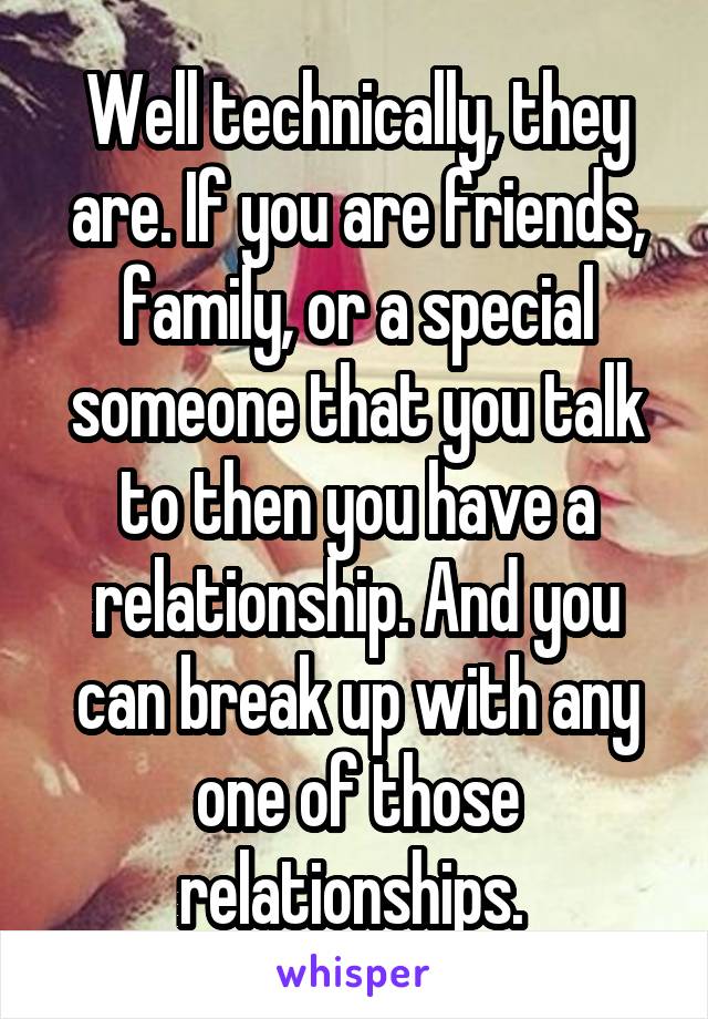 Well technically, they are. If you are friends, family, or a special someone that you talk to then you have a relationship. And you can break up with any one of those relationships. 