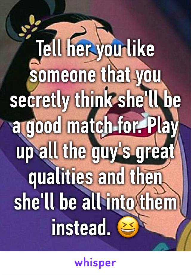 Tell her you like someone that you secretly think she'll be a good match for. Play up all the guy's great qualities and then she'll be all into them instead. 😆