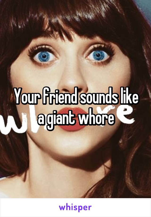 Your friend sounds like a giant whore