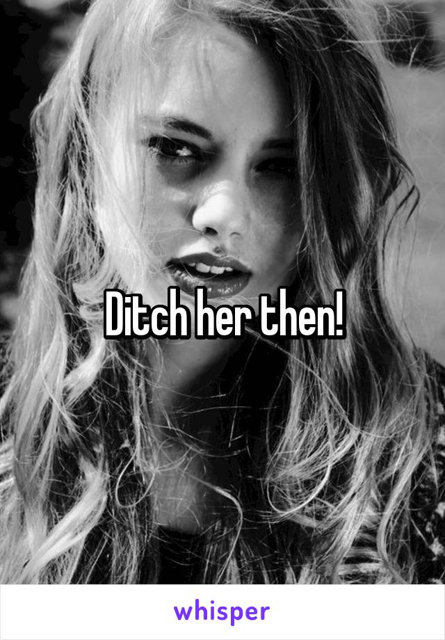 Ditch her then!